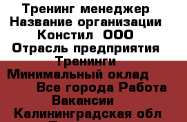 Тренинг менеджер › Название организации ­ Констил, ООО › Отрасль предприятия ­ Тренинги › Минимальный оклад ­ 38 000 - Все города Работа » Вакансии   . Калининградская обл.,Приморск г.